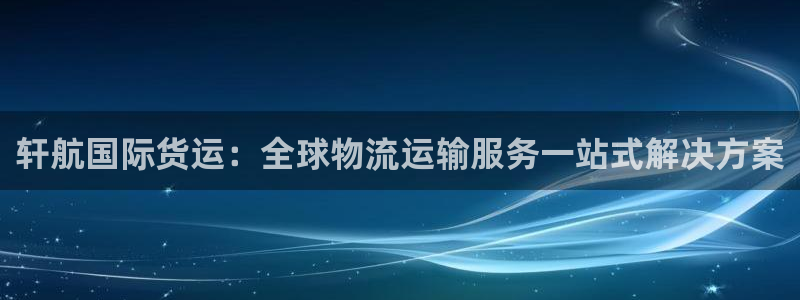 轩航国际货运：全球物流运输服务一站式解决方案