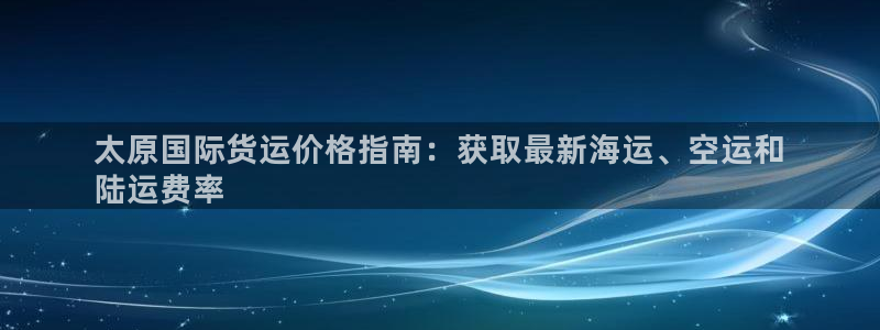 尊龙凯时论坛：太原国际货运价格指南：获取最新海运、空运和