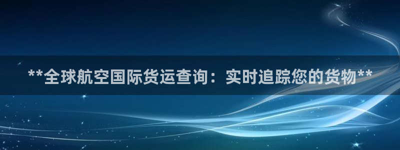 尊龙官网：**全球航空国际货运查询：实时追踪您的货物**